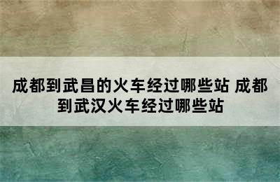 成都到武昌的火车经过哪些站 成都到武汉火车经过哪些站